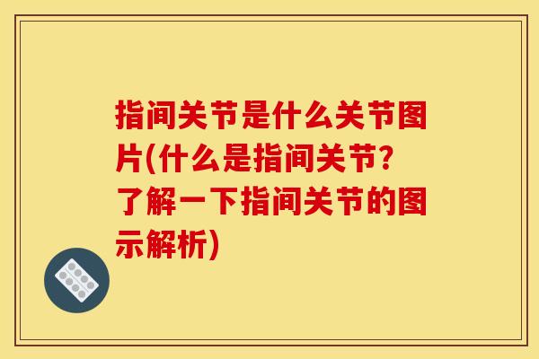 指间关节是什么关节图片(什么是指间关节？了解一下指间关节的图示解析)