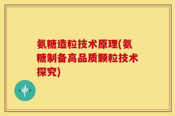 氨糖造粒技术原理(氨糖制备高品质颗粒技术探究)