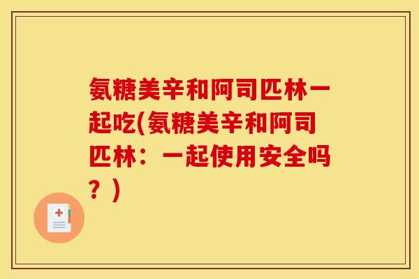 氨糖美辛和阿司匹林一起吃(氨糖美辛和阿司匹林：一起使用安全吗？)