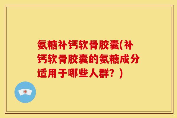 氨糖补钙软骨胶囊(补钙软骨胶囊的氨糖成分适用于哪些人群？)