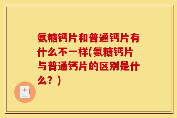 氨糖钙片和普通钙片有什么不一样(氨糖钙片与普通钙片的区别是什么？)