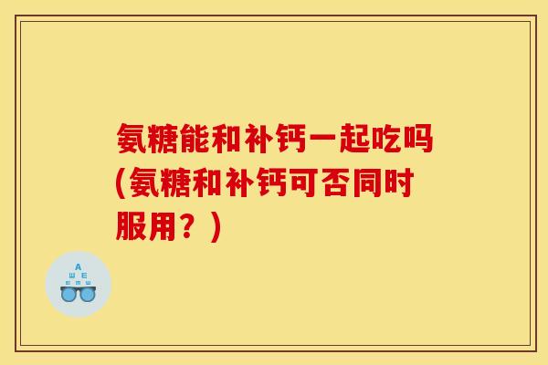 氨糖能和补钙一起吃吗(氨糖和补钙可否同时服用？)