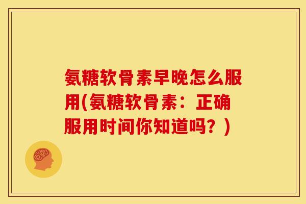 氨糖软骨素早晚怎么服用(氨糖软骨素：正确服用时间你知道吗？)