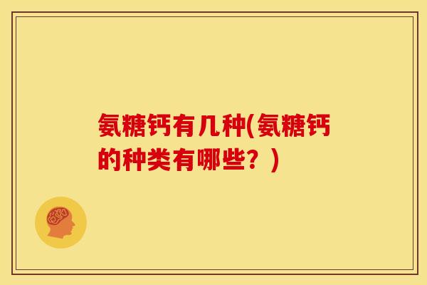 氨糖钙有几种(氨糖钙的种类有哪些？)