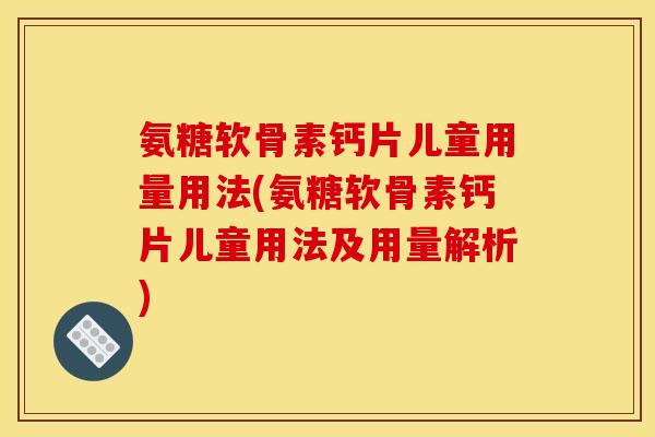 氨糖软骨素钙片儿童用量用法(氨糖软骨素钙片儿童用法及用量解析)