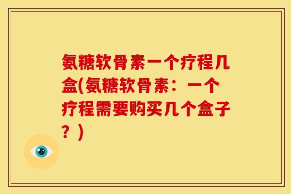 氨糖软骨素一个疗程几盒(氨糖软骨素：一个疗程需要购买几个盒子？)