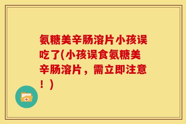 氨糖美辛肠溶片小孩误吃了(小孩误食氨糖美辛肠溶片，需立即注意！)