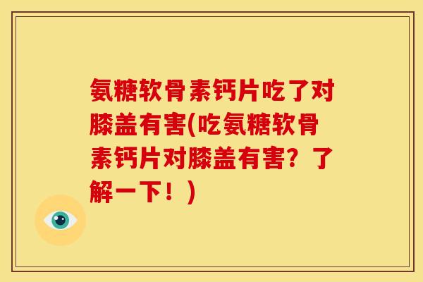 氨糖软骨素钙片吃了对膝盖有害(吃氨糖软骨素钙片对膝盖有害？了解一下！)