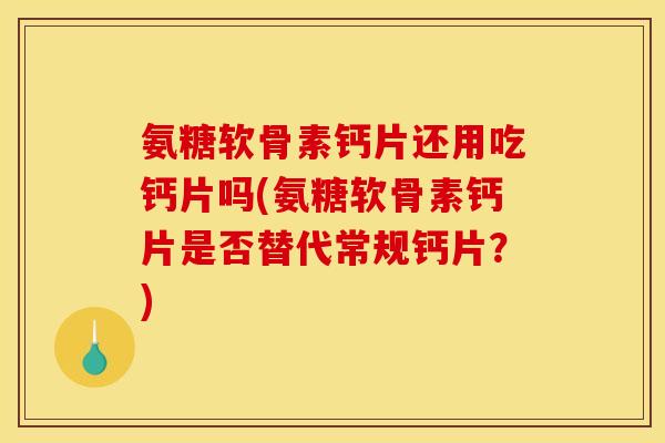 氨糖软骨素钙片还用吃钙片吗(氨糖软骨素钙片是否替代常规钙片？)