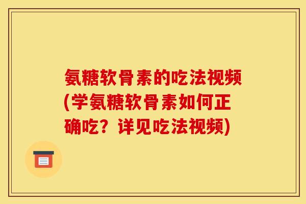 氨糖软骨素的吃法视频(学氨糖软骨素如何正确吃？详见吃法视频)