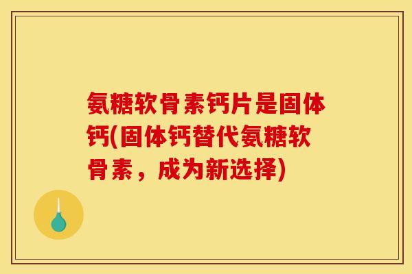 氨糖软骨素钙片是固体钙(固体钙替代氨糖软骨素，成为新选择)