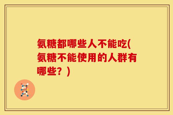 氨糖都哪些人不能吃(氨糖不能使用的人群有哪些？)