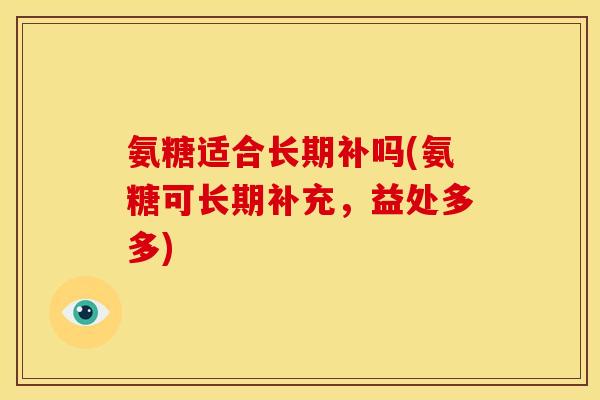 氨糖适合长期补吗(氨糖可长期补充，益处多多)
