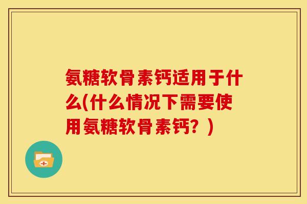 氨糖软骨素钙适用于什么(什么情况下需要使用氨糖软骨素钙？)