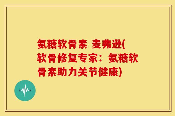 氨糖软骨素 麦弗逊(软骨修复专家：氨糖软骨素助力关节健康)