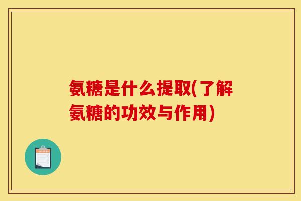 氨糖是什么提取(了解氨糖的功效与作用)