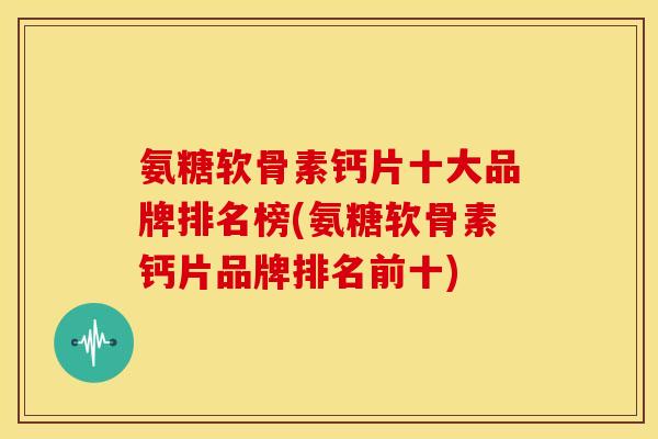 氨糖软骨素钙片十大品牌排名榜(氨糖软骨素钙片品牌排名前十)
