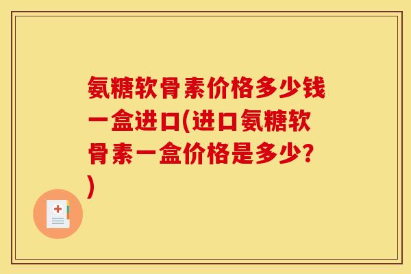 氨糖软骨素价格多少钱一盒进口(进口氨糖软骨素一盒价格是多少？)