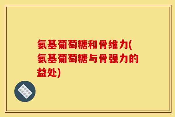 氨基葡萄糖和骨维力(氨基葡萄糖与骨强力的益处)