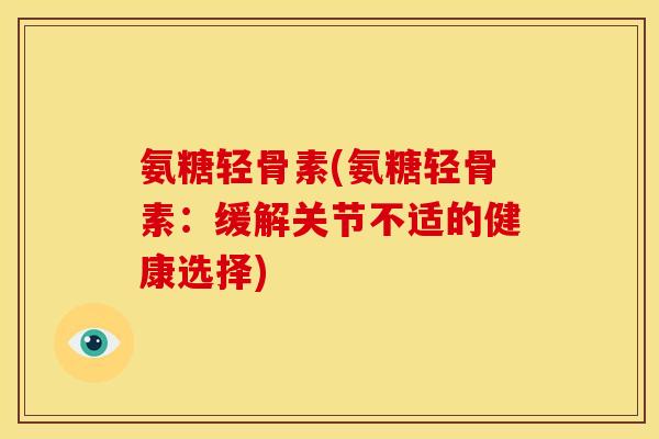 氨糖轻骨素(氨糖轻骨素：缓解关节不适的健康选择)