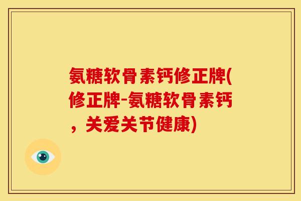 氨糖软骨素钙修正牌(修正牌-氨糖软骨素钙，关爱关节健康)