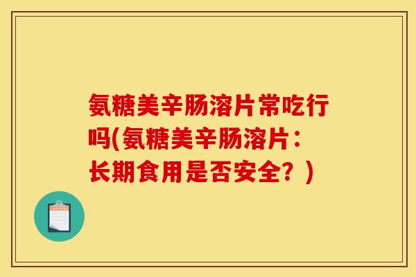 氨糖美辛肠溶片常吃行吗(氨糖美辛肠溶片：长期食用是否安全？)