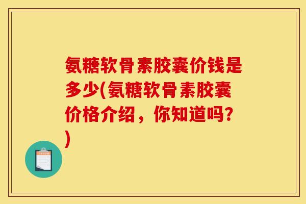 氨糖软骨素胶囊价钱是多少(氨糖软骨素胶囊价格介绍，你知道吗？)