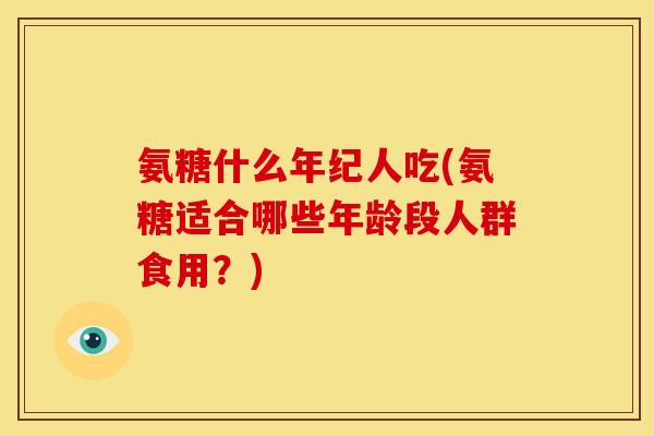 氨糖什么年纪人吃(氨糖适合哪些年龄段人群食用？)-第1张图片-关节骑士