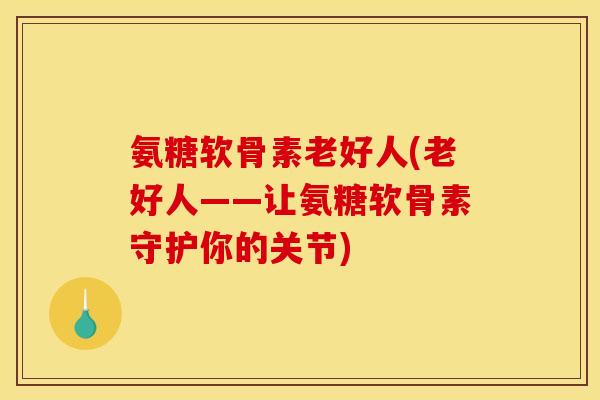 氨糖软骨素老好人(老好人——让氨糖软骨素守护你的关节)