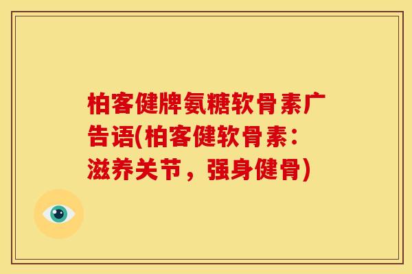 柏客健牌氨糖软骨素广告语(柏客健软骨素：滋养关节，强身健骨)