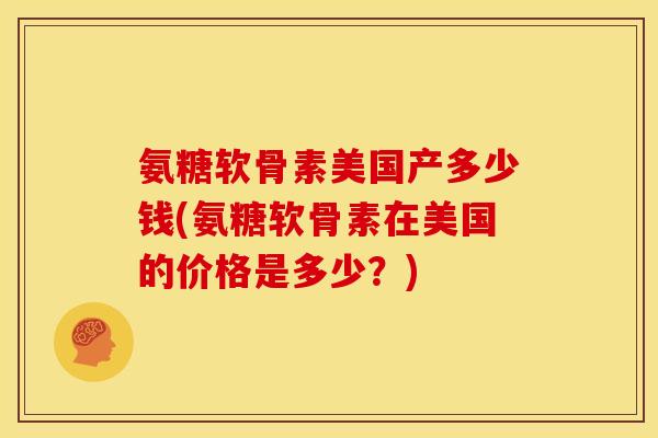 氨糖软骨素美国产多少钱(氨糖软骨素在美国的价格是多少?)-第1张图片-关节骑士 氨糖软骨素美国产多少钱(氨糖软骨素在美国的价格是多少?)-第1张图片-关节骑士