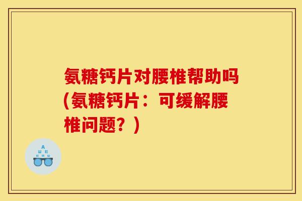 氨糖钙片对腰椎帮助吗(氨糖钙片：可缓解腰椎问题？)