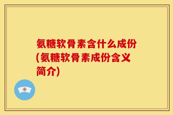 氨糖软骨素含什么成份(氨糖软骨素成份含义简介)