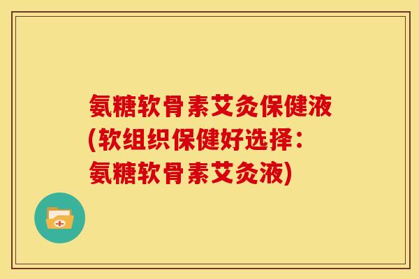 氨糖软骨素艾灸保健液(软组织保健好选择：氨糖软骨素艾灸液)