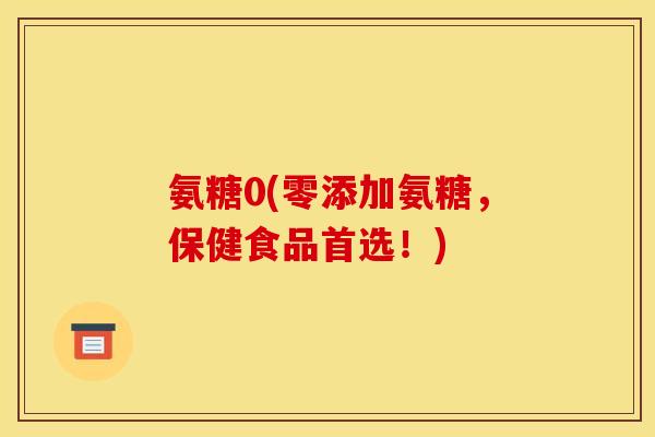 氨糖0(零添加氨糖，保健食品首选！)