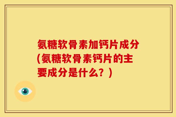 氨糖软骨素加钙片成分(氨糖软骨素钙片的主要成分是什么？)