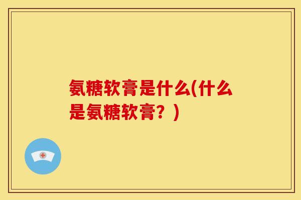 氨糖软膏是什么(什么是氨糖软膏？)