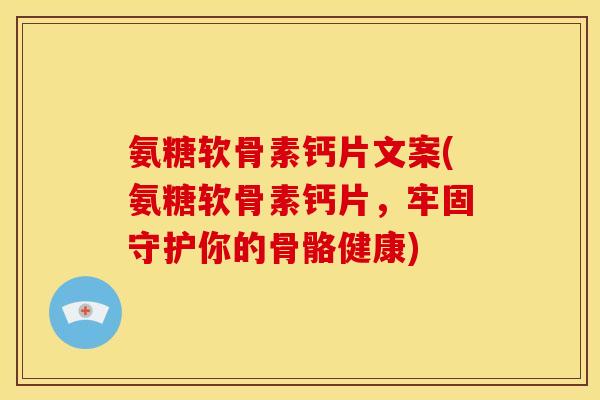 氨糖软骨素钙片文案(氨糖软骨素钙片，牢固守护你的骨骼健康)