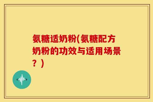 氨糖适奶粉(氨糖配方奶粉的功效与适用场景？)-第1张图片-关节骑士