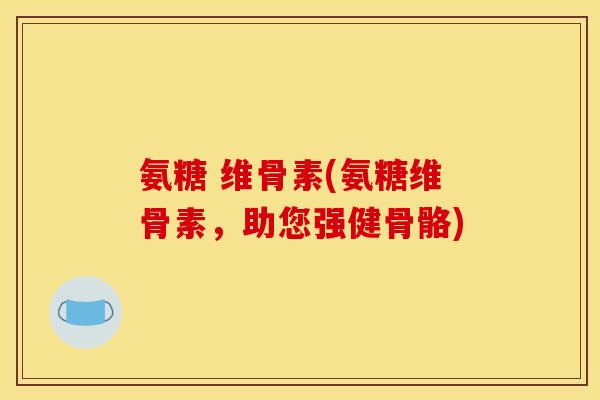 氨糖 维骨素(氨糖维骨素，助您强健骨骼)