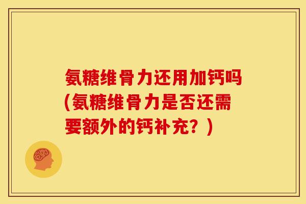 氨糖维骨力还用加钙吗(氨糖维骨力是否还需要额外的钙补充？)