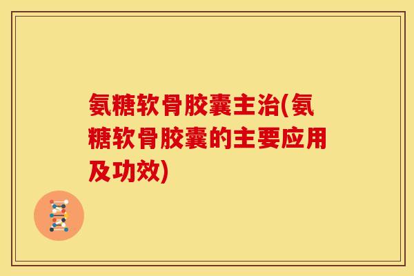 氨糖软骨胶囊主治(氨糖软骨胶囊的主要应用及功效)