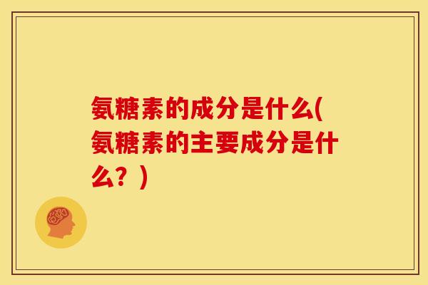 氨糖素的成分是什么(氨糖素的主要成分是什么？)