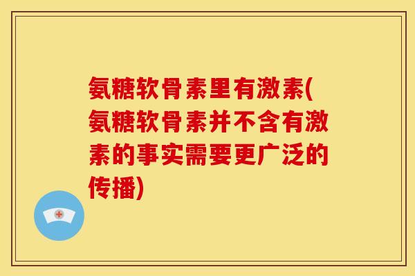 氨糖软骨素里有激素(氨糖软骨素并不含有激素的事实需要更广泛的传播)