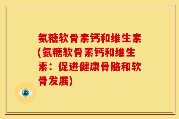 氨糖软骨素钙和维生素(氨糖软骨素钙和维生素：促进健康骨骼和软骨发展)