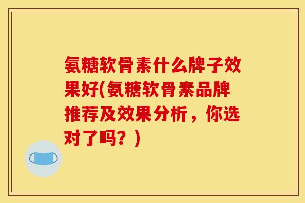 氨糖软骨素什么牌子效果好(氨糖软骨素品牌推荐及效果分析，你选对了吗？)