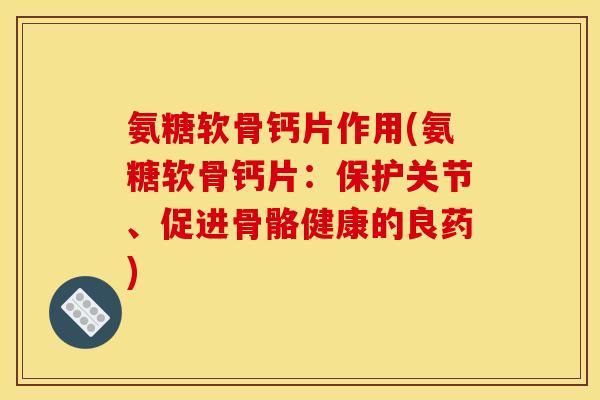 氨糖软骨钙片作用(氨糖软骨钙片：保护关节、促进骨骼健康的良药)