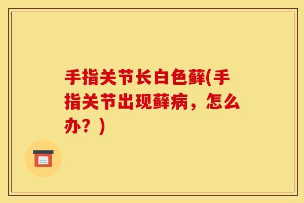 手指关节长白色藓(手指关节出现藓病，怎么办？)
