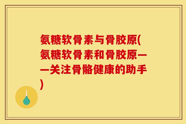 氨糖软骨素与骨胶原(氨糖软骨素和骨胶原——关注骨骼健康的助手)