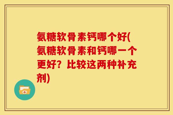 氨糖软骨素钙哪个好(氨糖软骨素和钙哪一个更好？比较这两种补充剂)